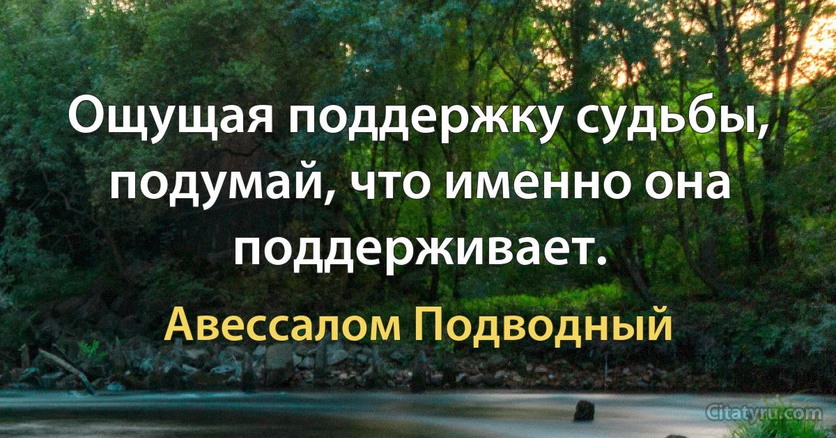 Ощущая поддержку судьбы, подумай, что именно она поддерживает. (Авессалом Подводный)