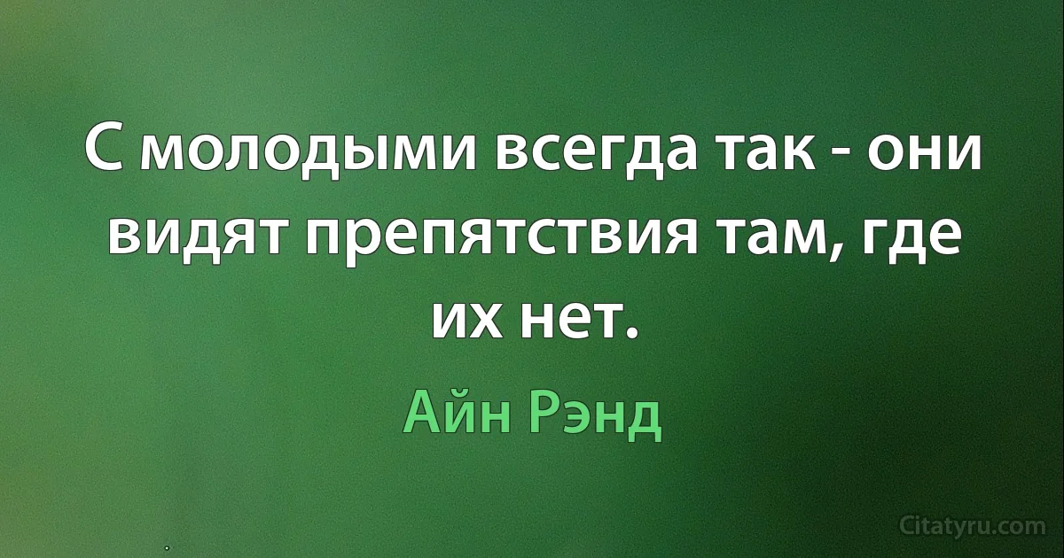 С молодыми всегда так - они видят препятствия там, где их нет. (Айн Рэнд)