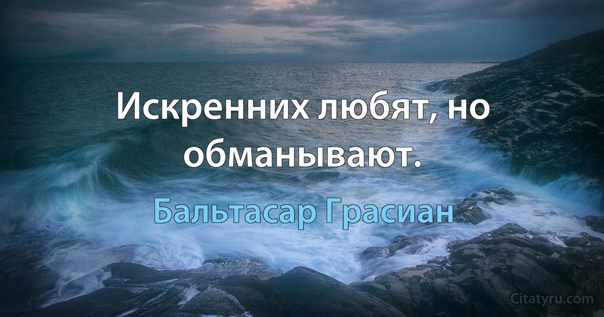 Искренних любят, но обманывают. (Бальтасар Грасиан)