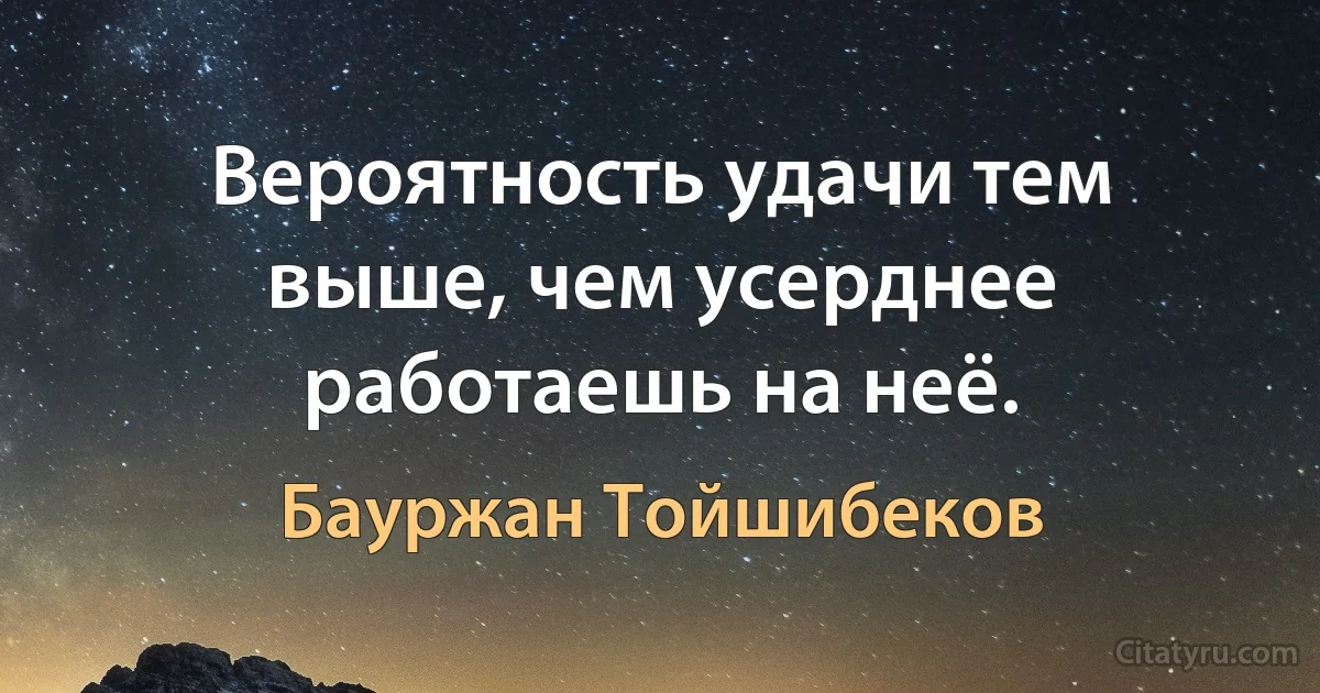 Вероятность удачи тем выше, чем усерднее работаешь на неё. (Бауржан Тойшибеков)