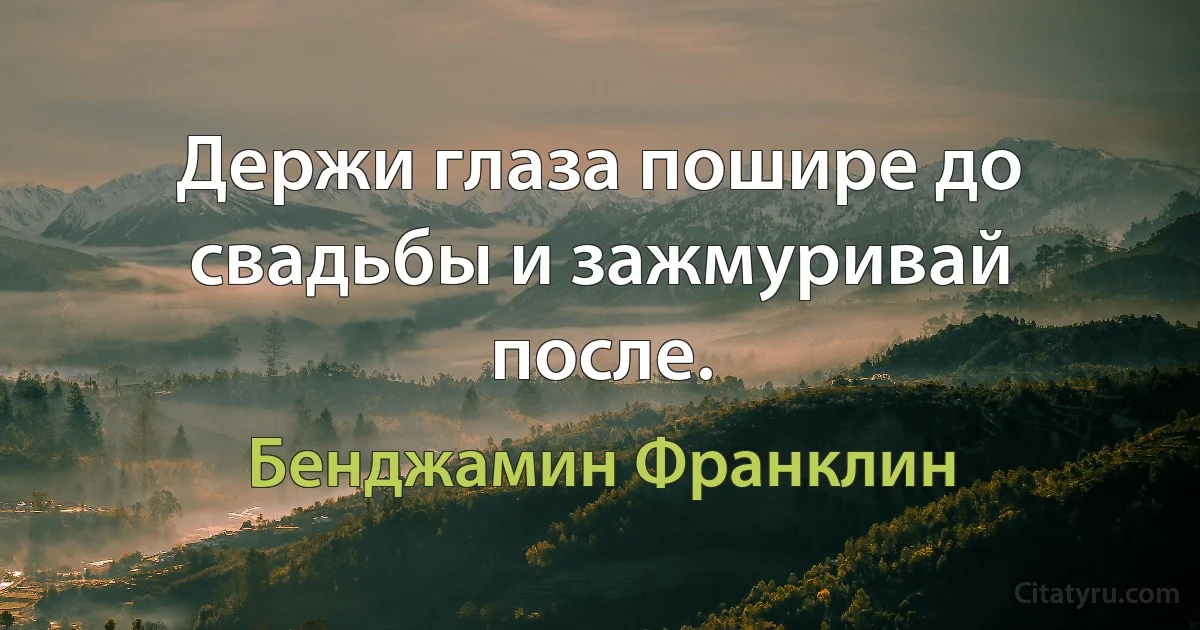 Держи глаза пошире до свадьбы и зажмуривай после. (Бенджамин Франклин)