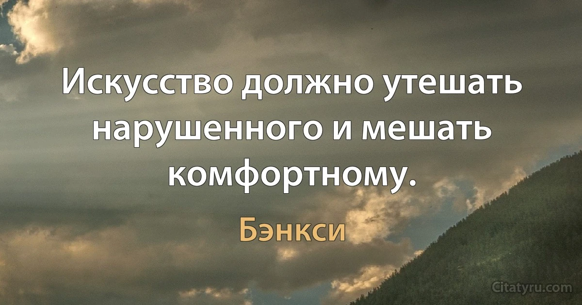 Искусство должно утешать нарушенного и мешать комфортному. (Бэнкси)