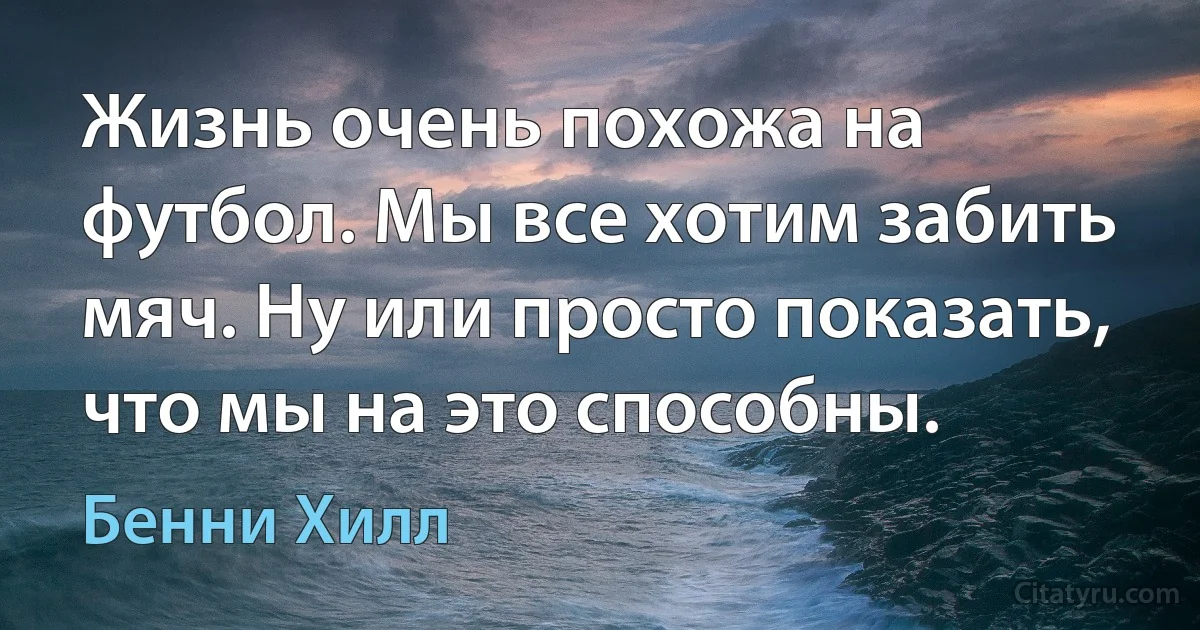 Жизнь очень похожа на футбол. Мы все хотим забить мяч. Ну или просто показать, что мы на это способны. (Бенни Хилл)