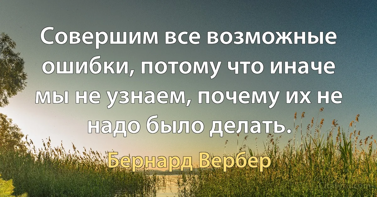 Совершим все возможные ошибки, потому что иначе мы не узнаем, почему их не надо было делать. (Бернард Вербер)