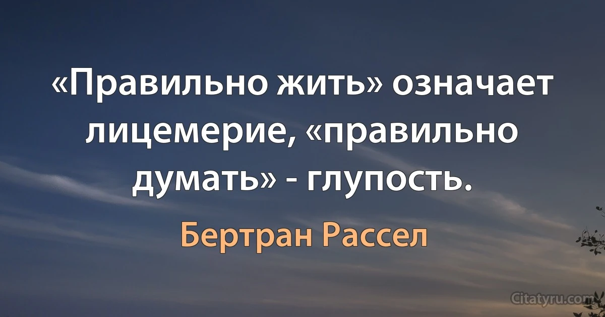 «Правильно жить» означает лицемерие, «правильно думать» - глупость. (Бертран Рассел)