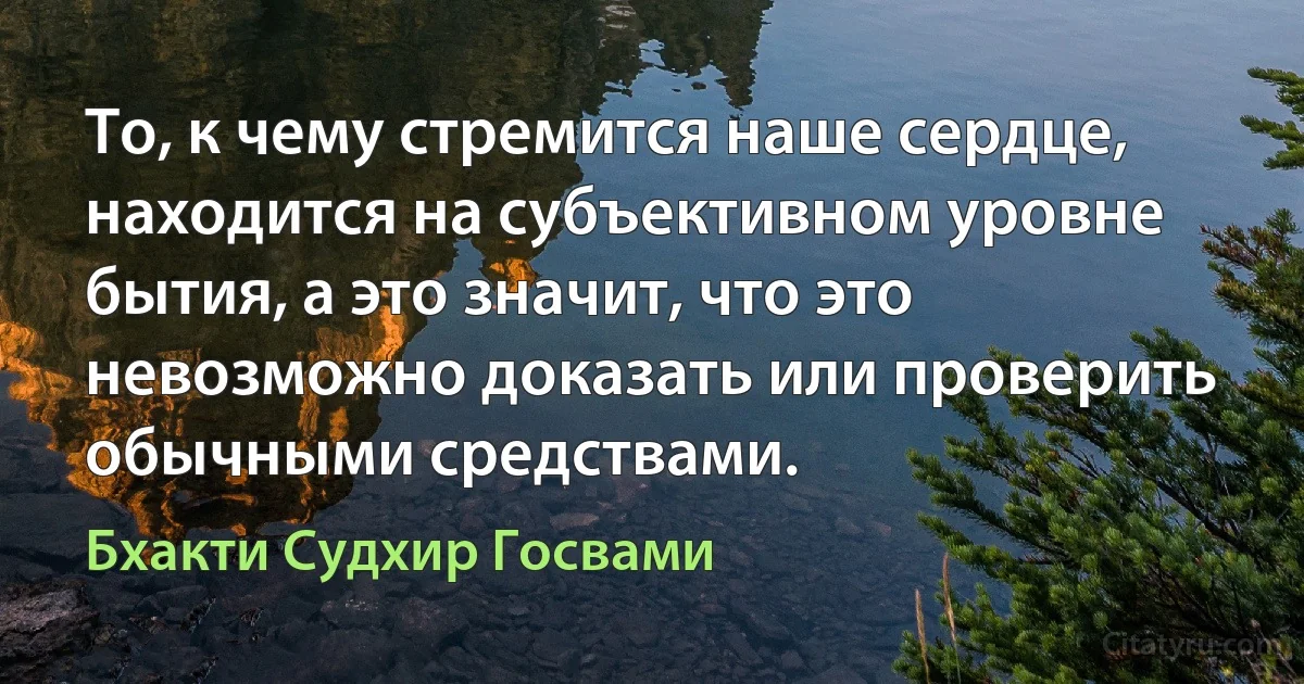 То, к чему стремится наше сердце, находится на субъективном уровне бытия, а это значит, что это невозможно доказать или проверить обычными средствами. (Бхакти Судхир Госвами)