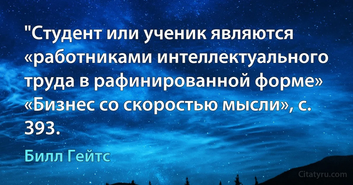 "Студент или ученик являются «работниками интеллектуального труда в рафинированной форме» «Бизнес со скоростью мысли», с. З93. (Билл Гейтс)