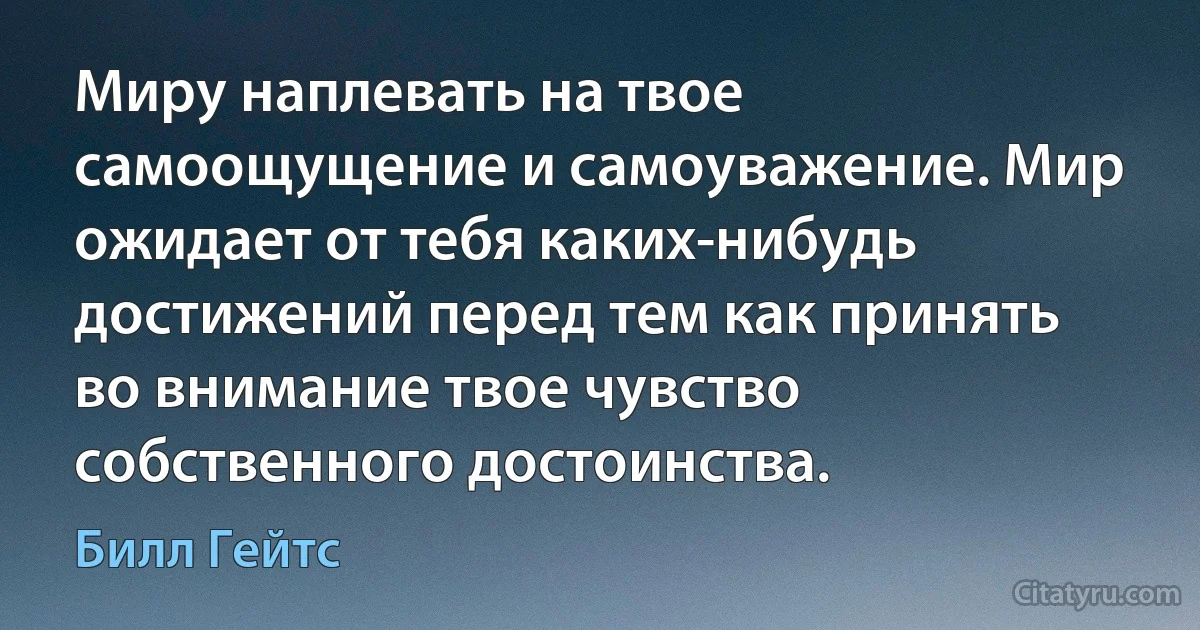 Миру наплевать на твое самоощущение и самоуважение. Мир ожидает от тебя каких-нибудь достижений перед тем как принять во внимание твое чувство собственного достоинства. (Билл Гейтс)