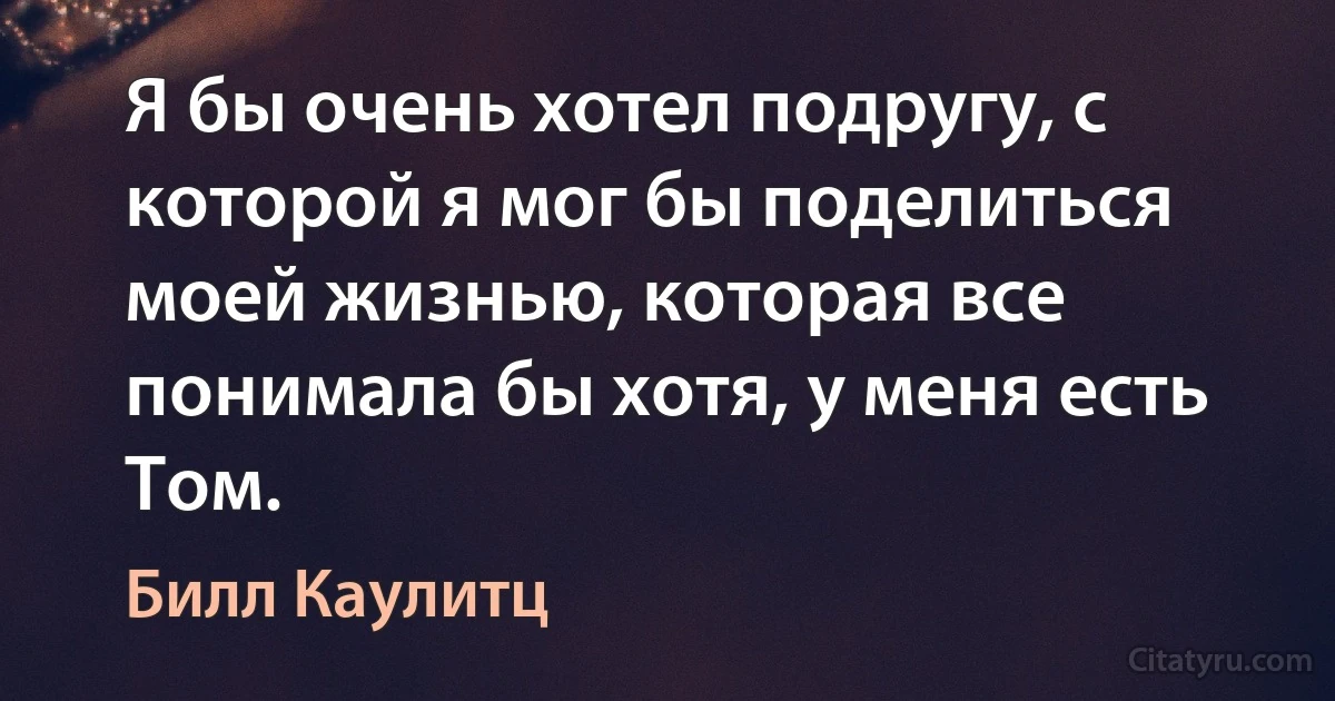 Я бы очень хотел подругу, с которой я мог бы поделиться моей жизнью, которая все понимала бы хотя, у меня есть Том. (Билл Каулитц)