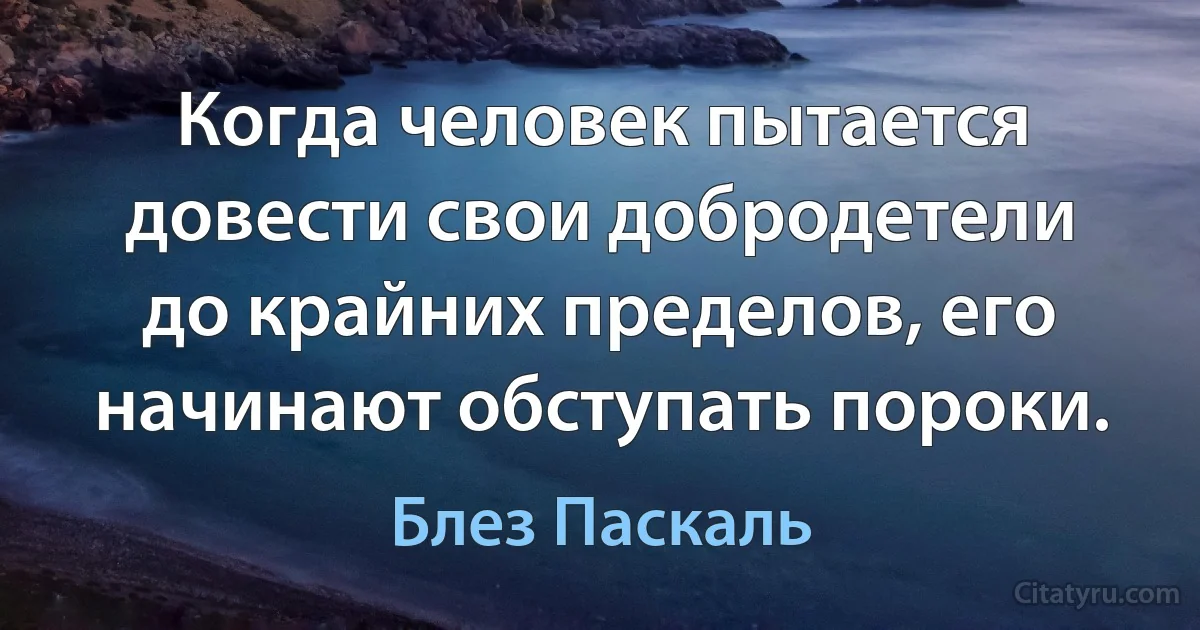 Когда человек пытается довести свои добродетели до крайних пределов, его начинают обступать пороки. (Блез Паскаль)