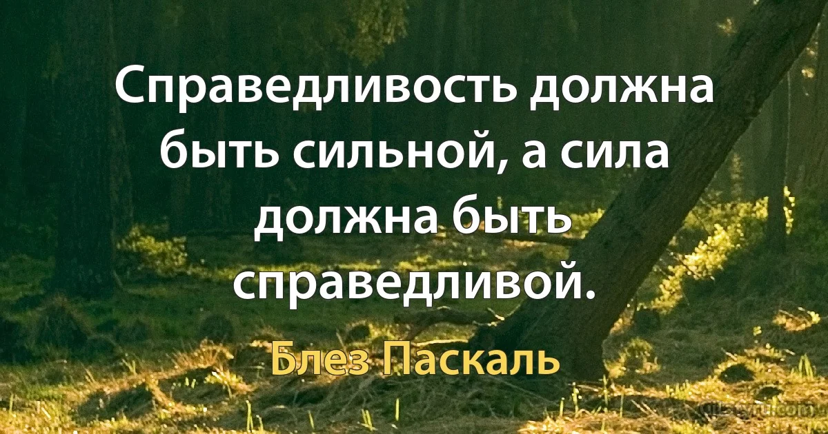 Справедливость должна быть сильной, а сила должна быть справедливой. (Блез Паскаль)