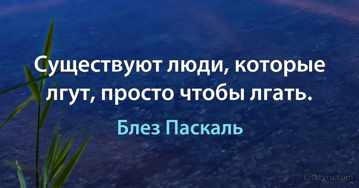 Существуют люди, которые лгут, просто чтобы лгать. (Блез Паскаль)