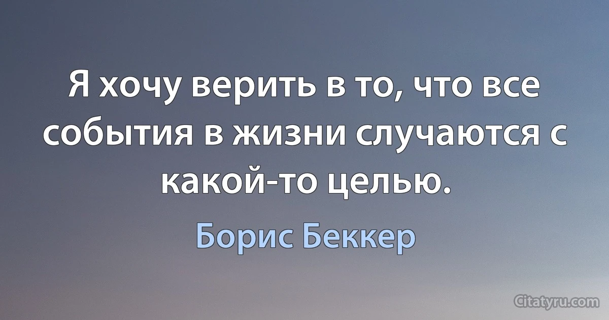 Я хочу верить в то, что все события в жизни случаются с какой-то целью. (Борис Беккер)