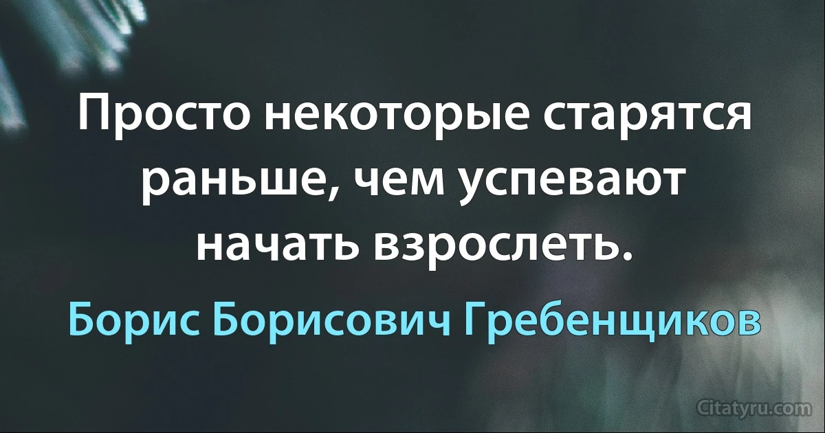 Просто некоторые старятся раньше, чем успевают начать взрослеть. (Борис Борисович Гребенщиков)