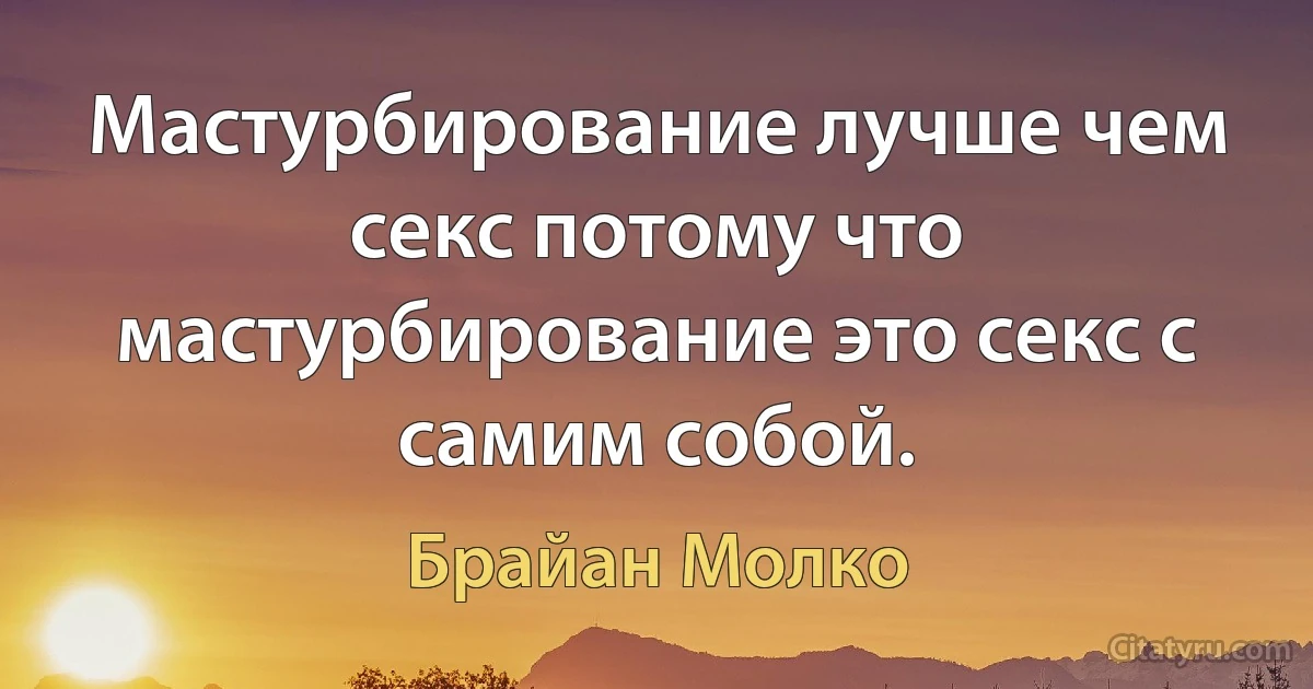 Мастурбирование лучше чем секс потому что мастурбирование это секс с самим собой. (Брайан Молко)