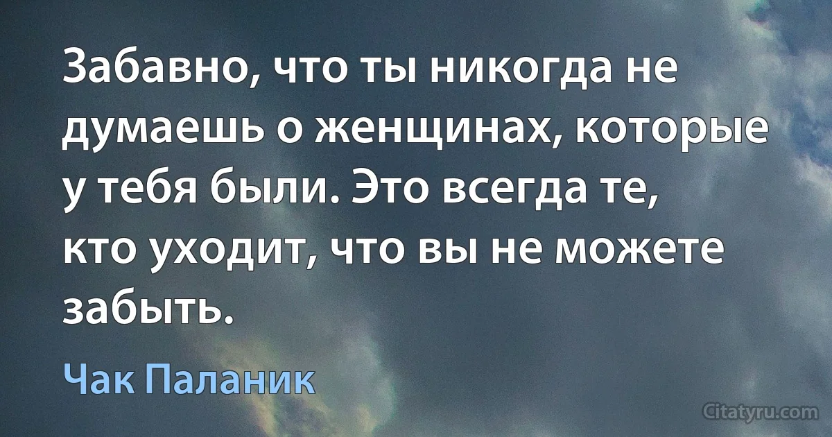 Забавно, что ты никогда не думаешь о женщинах, которые у тебя были. Это всегда те, кто уходит, что вы не можете забыть. (Чак Паланик)