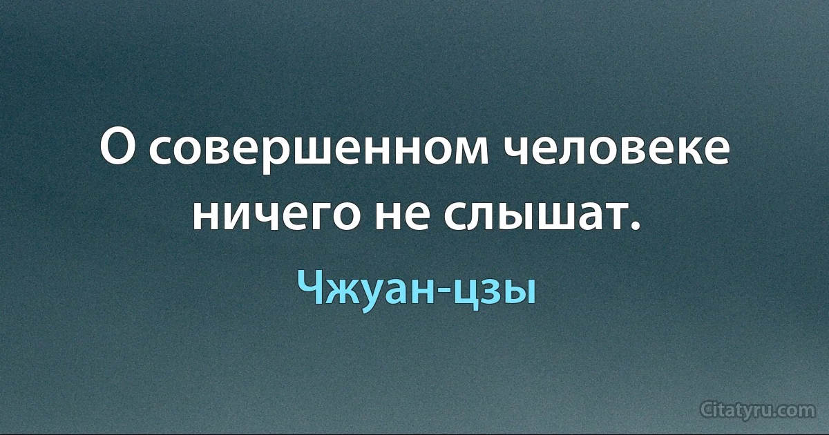 О совершенном человеке ничего не слышат. (Чжуан-цзы)