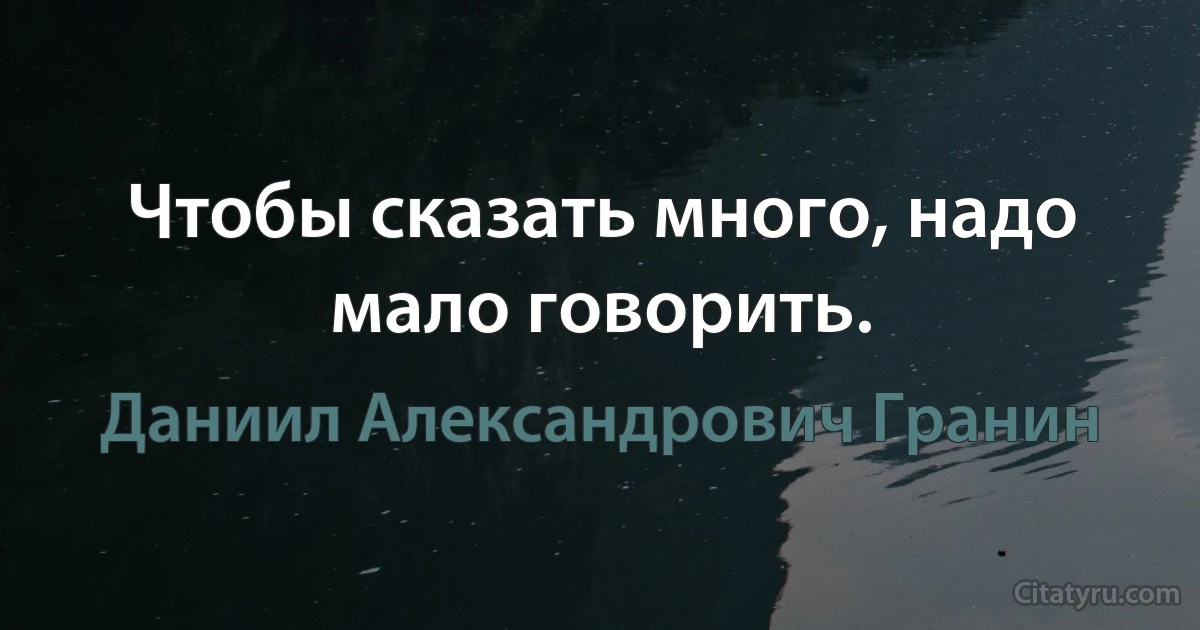 Чтобы сказать много, надо мало говорить. (Даниил Александрович Гранин)