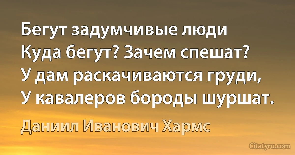 Бегут задумчивые люди
Куда бегут? Зачем спешат?
У дам раскачиваются груди,
У кавалеров бороды шуршат. (Даниил Иванович Хармс)