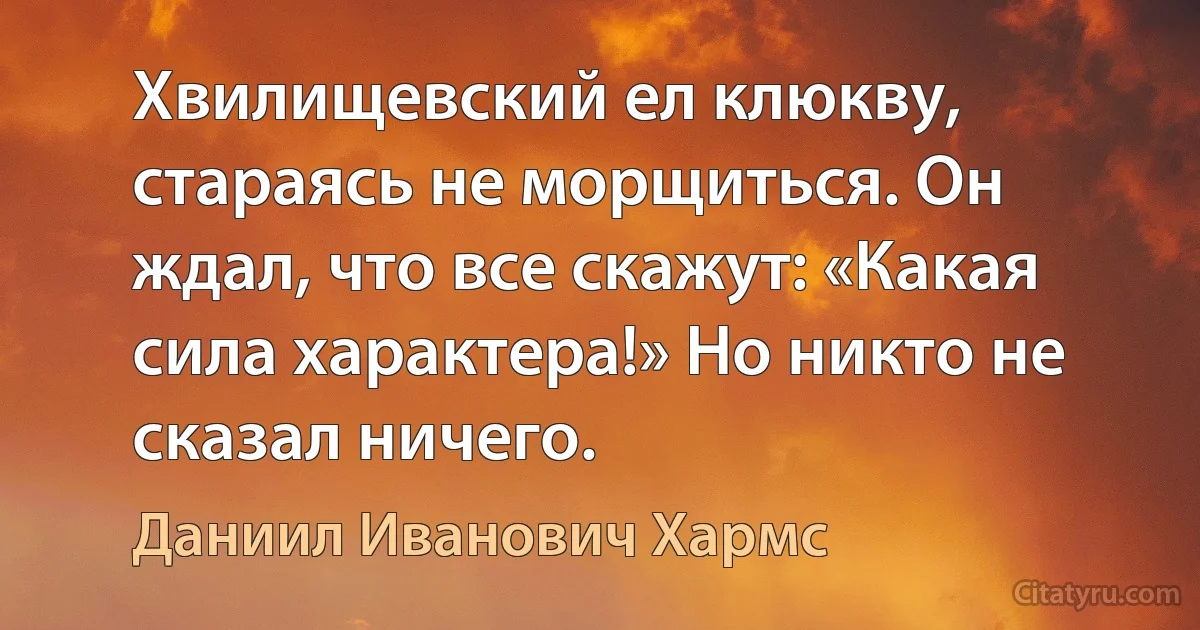 Хвилищевский ел клюкву, стараясь не морщиться. Он ждал, что все скажут: «Какая сила характера!» Но никто не сказал ничего. (Даниил Иванович Хармс)