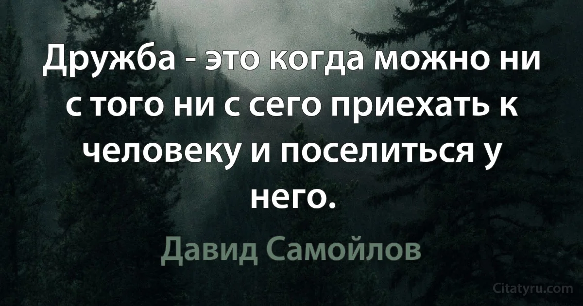 Дружба - это когда можно ни с того ни с сего приехать к человеку и поселиться у него. (Давид Самойлов)