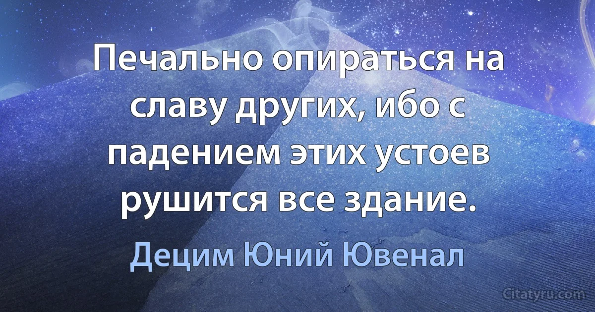 Печально опираться на славу других, ибо с падением этих устоев рушится все здание. (Децим Юний Ювенал)