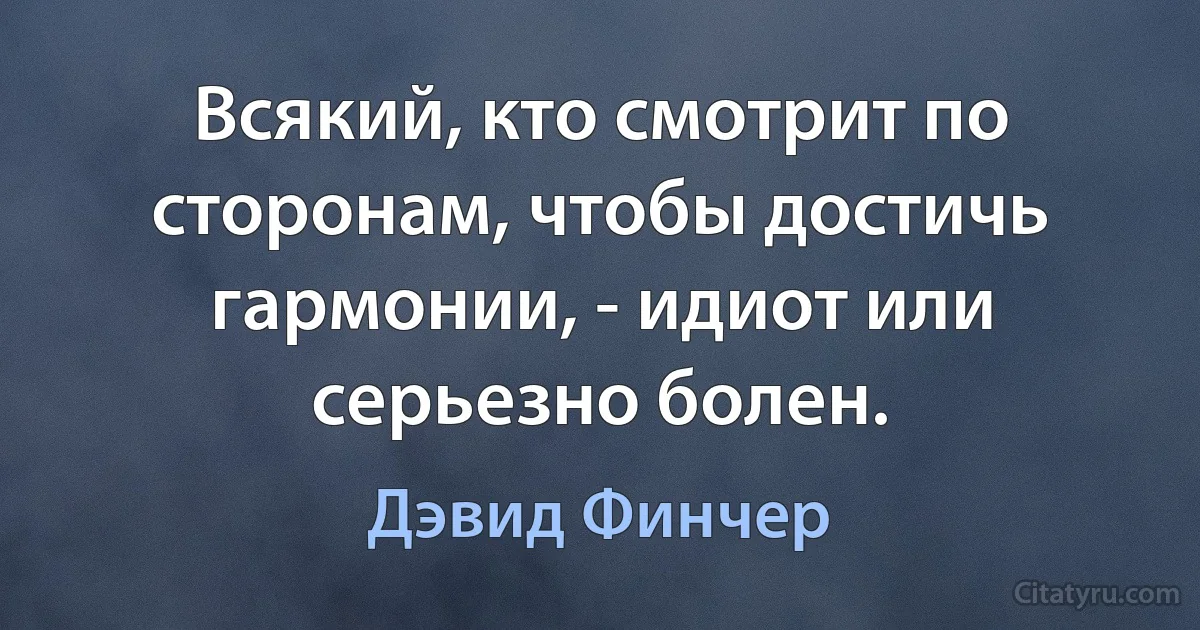 Всякий, кто смотрит по сторонам, чтобы достичь гармонии, - идиот или серьезно болен. (Дэвид Финчер)