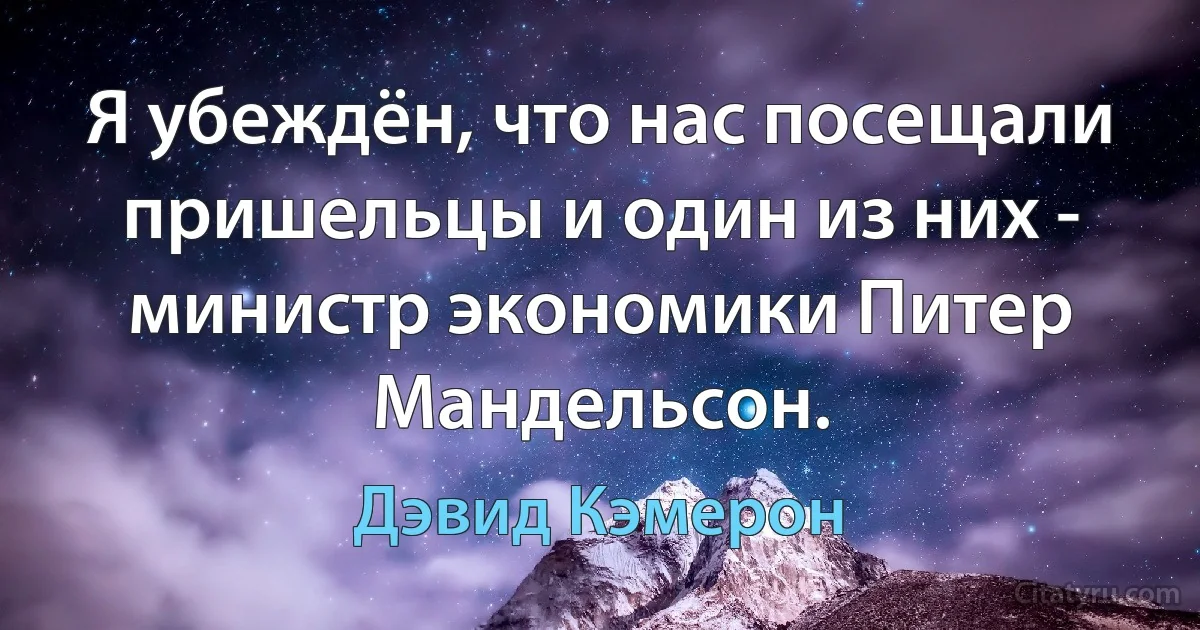 Я убеждён, что нас посещали пришельцы и один из них - министр экономики Питер Мандельсон. (Дэвид Кэмерон)