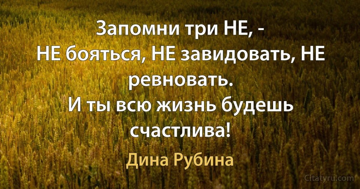 Запомни три НЕ, -
НЕ бояться, НЕ завидовать, НЕ ревновать.
И ты всю жизнь будешь счастлива! (Дина Рубина)