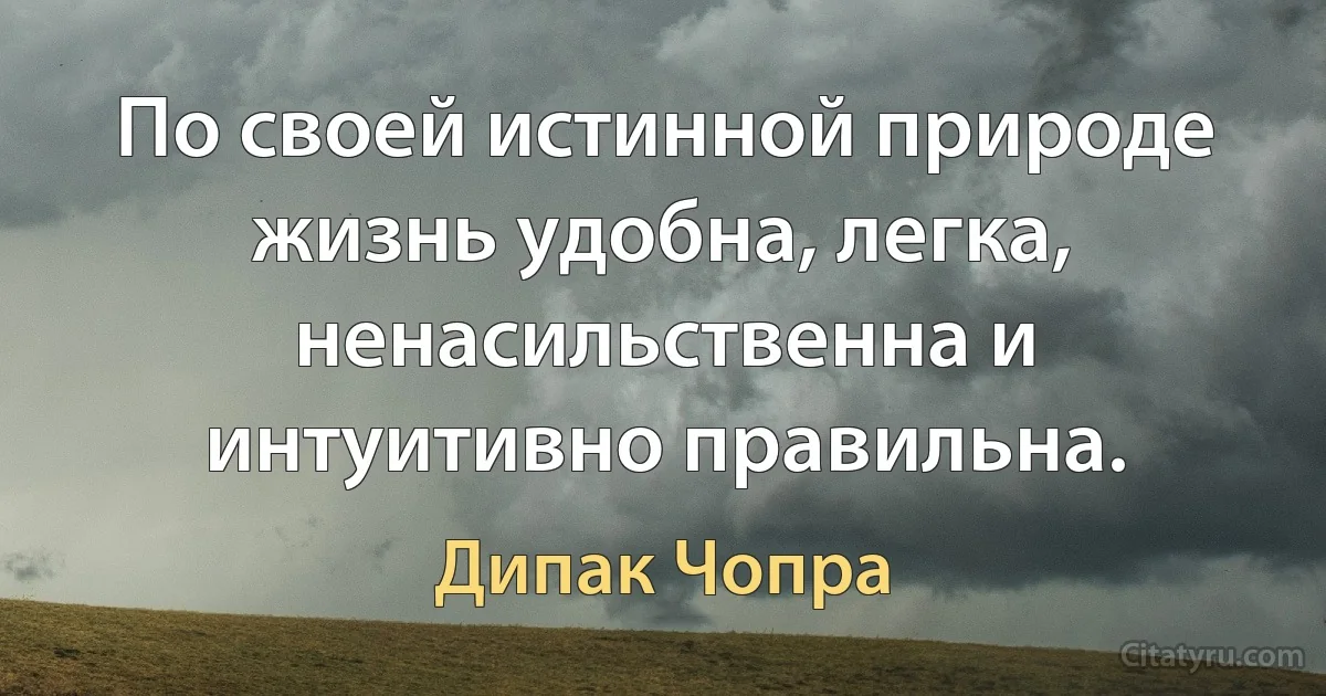 По своей истинной природе жизнь удобна, легка, ненасильственна и интуитивно правильна. (Дипак Чопра)