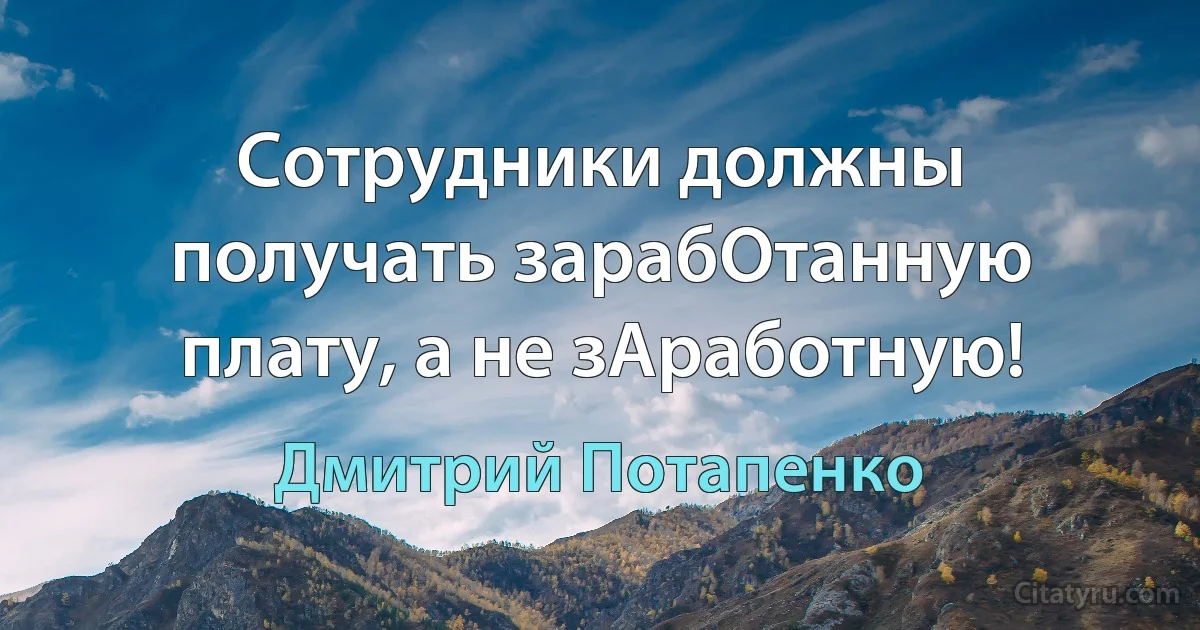 Сотрудники должны получать зарабОтанную плату, а не зАработную! (Дмитрий Потапенко)