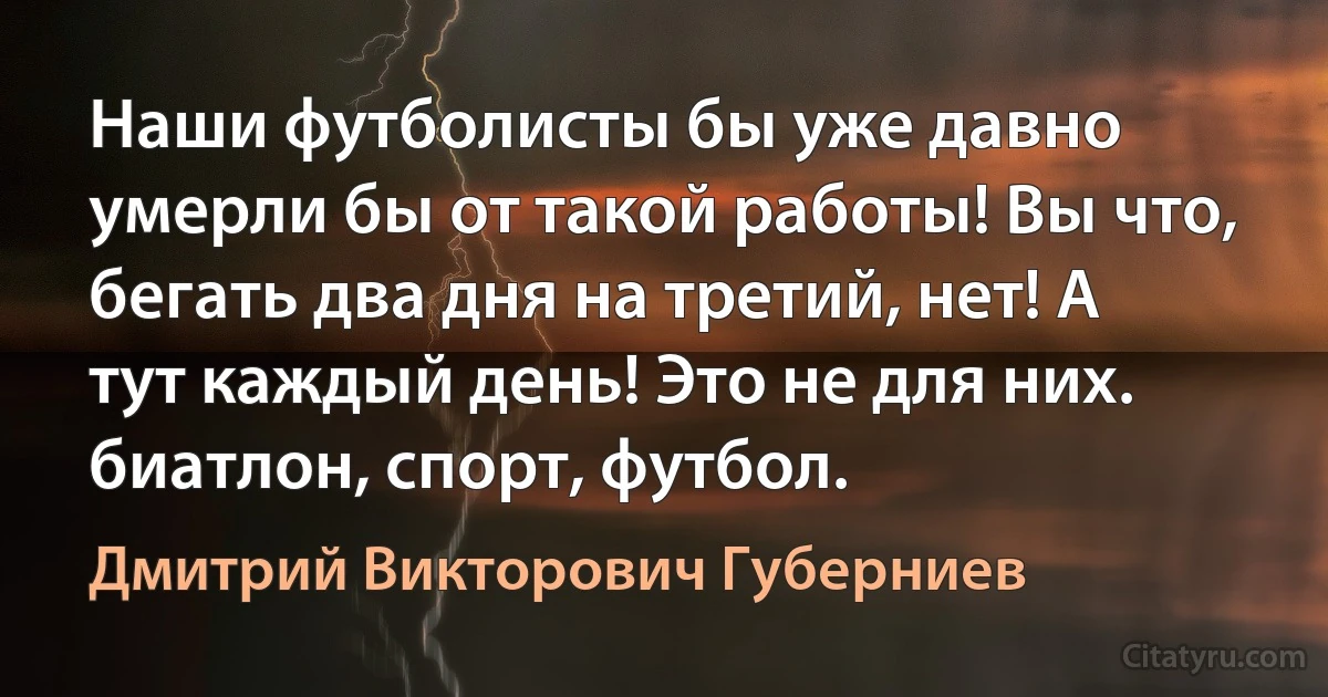 Наши футболисты бы уже давно умерли бы от такой работы! Вы что, бегать два дня на третий, нет! А тут каждый день! Это не для них.
биатлон, спорт, футбол. (Дмитрий Викторович Губерниев)