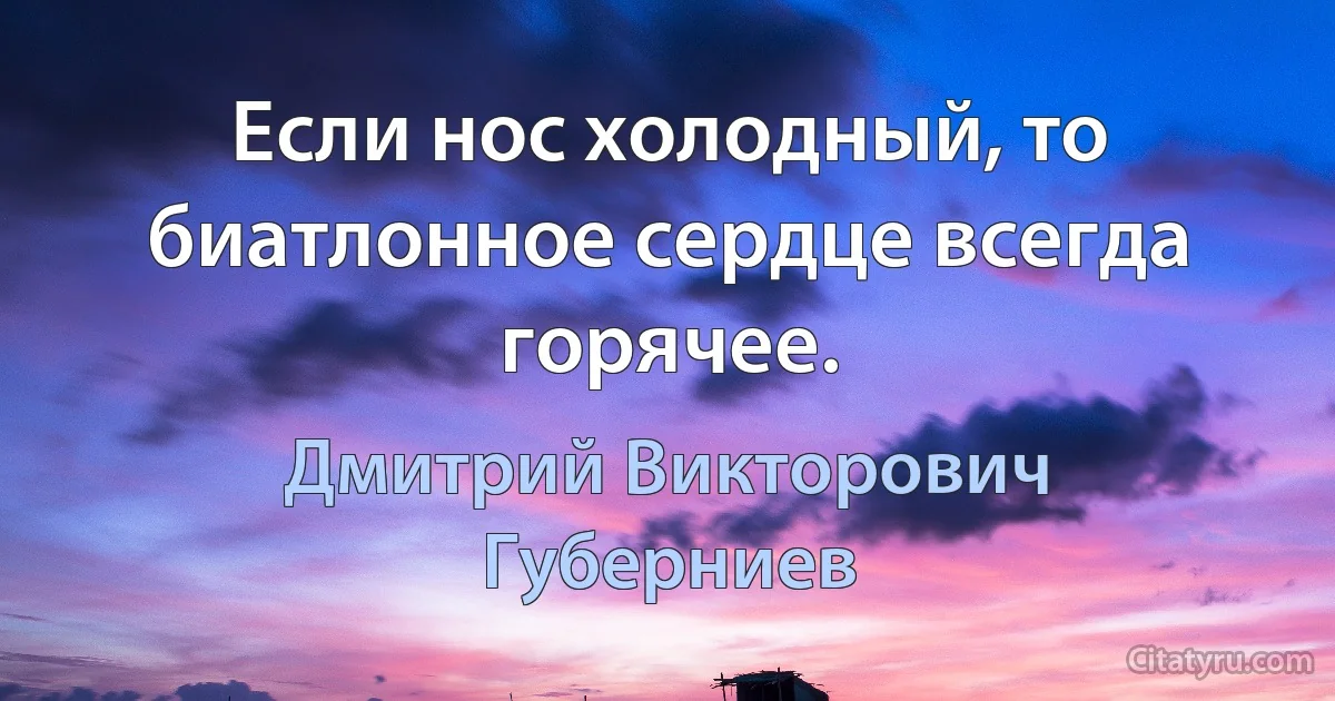 Если нос холодный, то биатлонное сердце всегда горячее. (Дмитрий Викторович Губерниев)