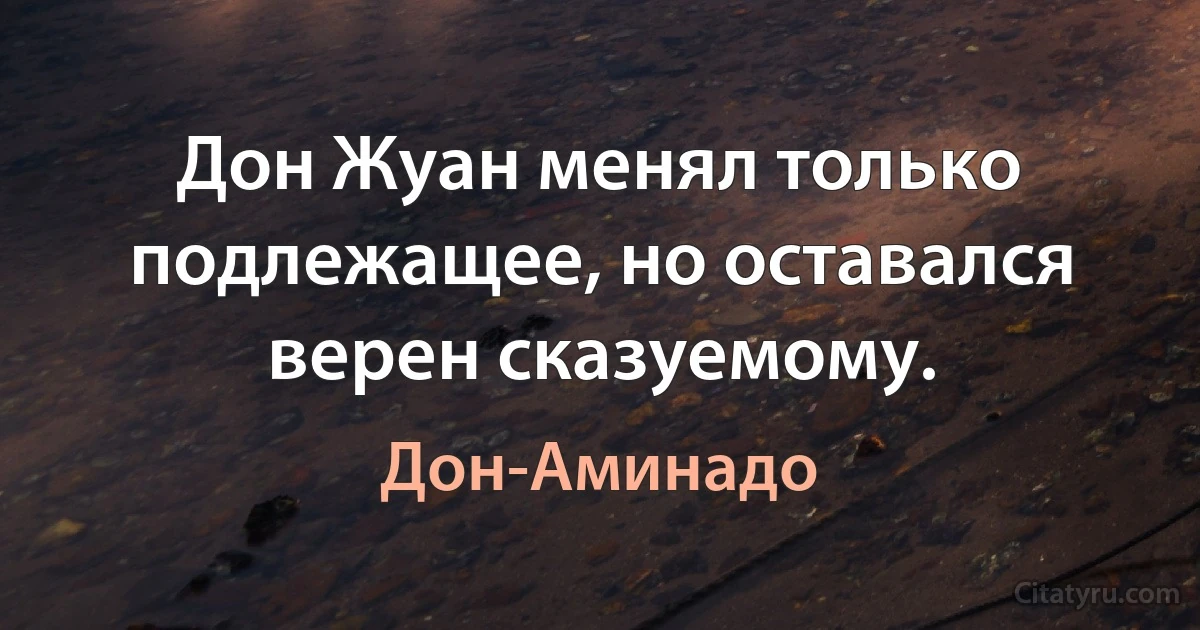 Дон Жуан менял только подлежащее, но оставался верен сказуемому. (Дон-Аминадо)