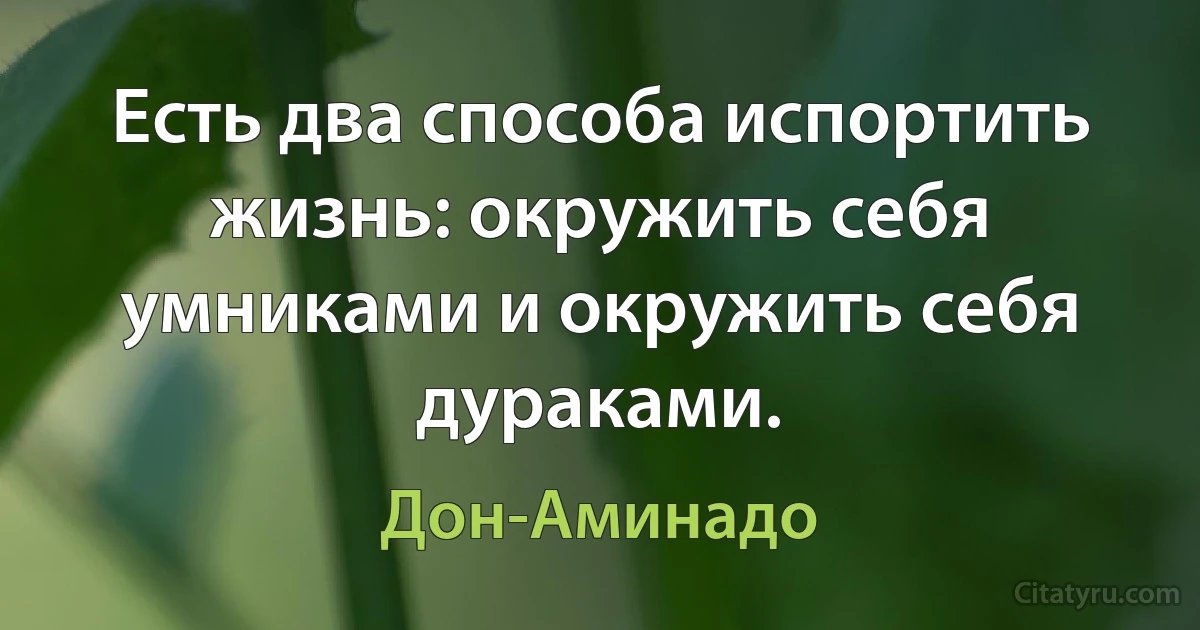 Есть два способа испортить жизнь: окружить себя умниками и окружить себя дураками. (Дон-Аминадо)