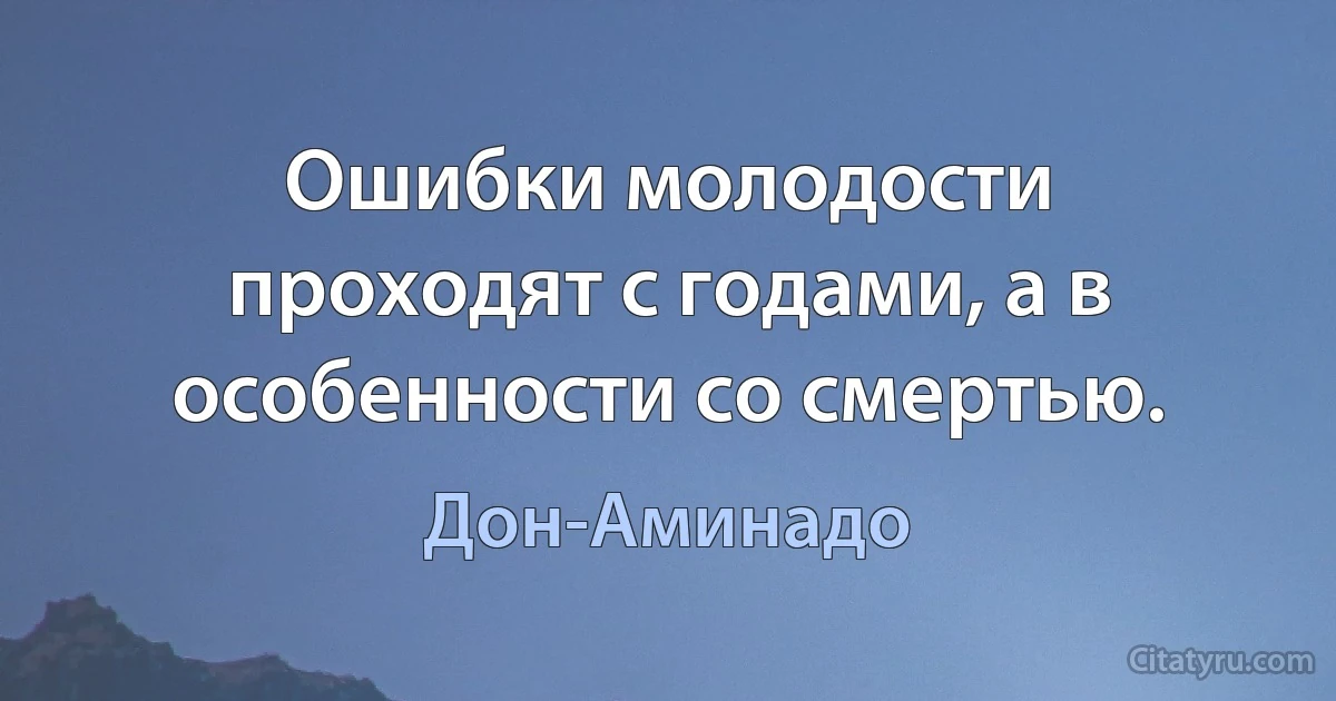 Ошибки молодости проходят с годами, а в особенности со смертью. (Дон-Аминадо)