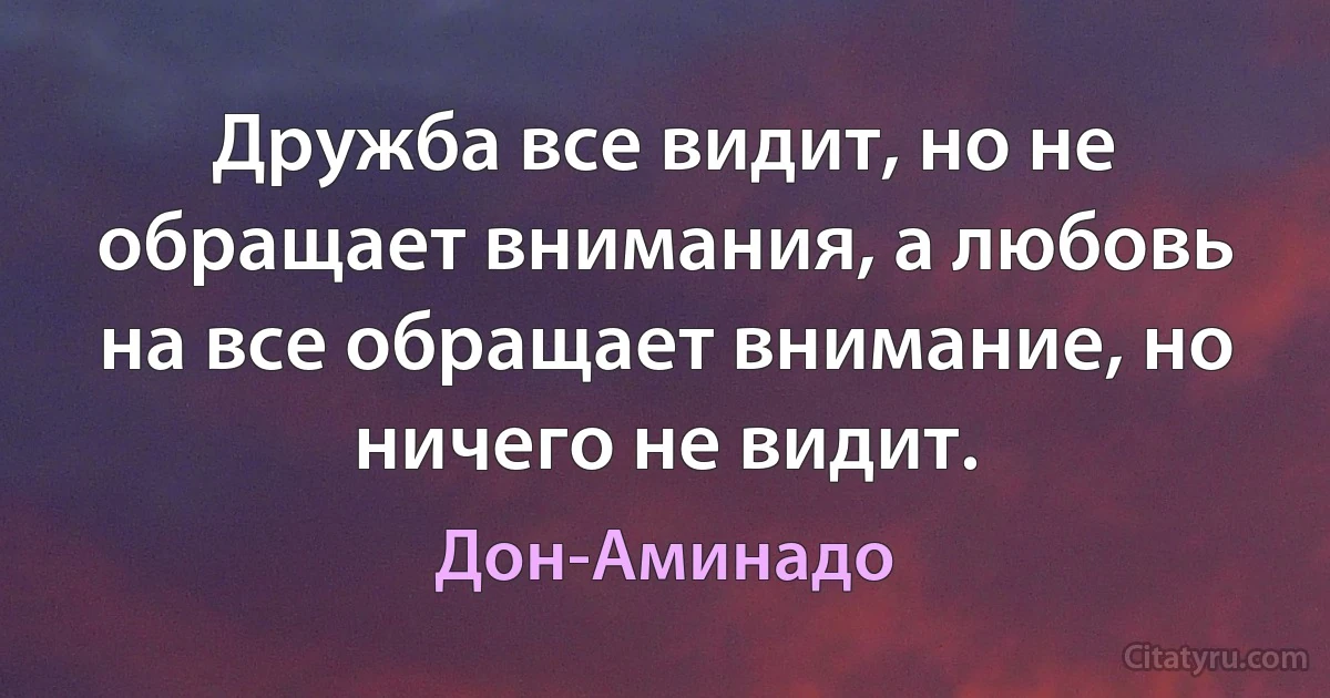 Дружба все видит, но не обращает внимания, а любовь на все обращает внимание, но ничего не видит. (Дон-Аминадо)