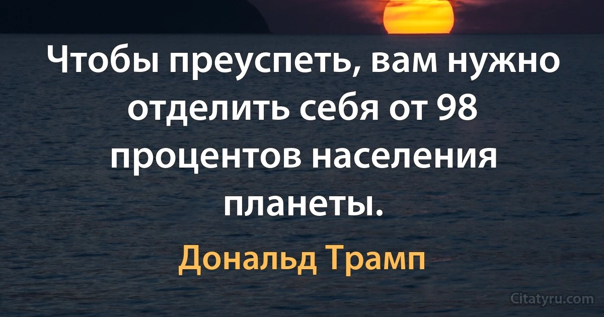 Чтобы преуспеть, вам нужно отделить себя от 98 процентов населения планеты. (Дональд Трамп)