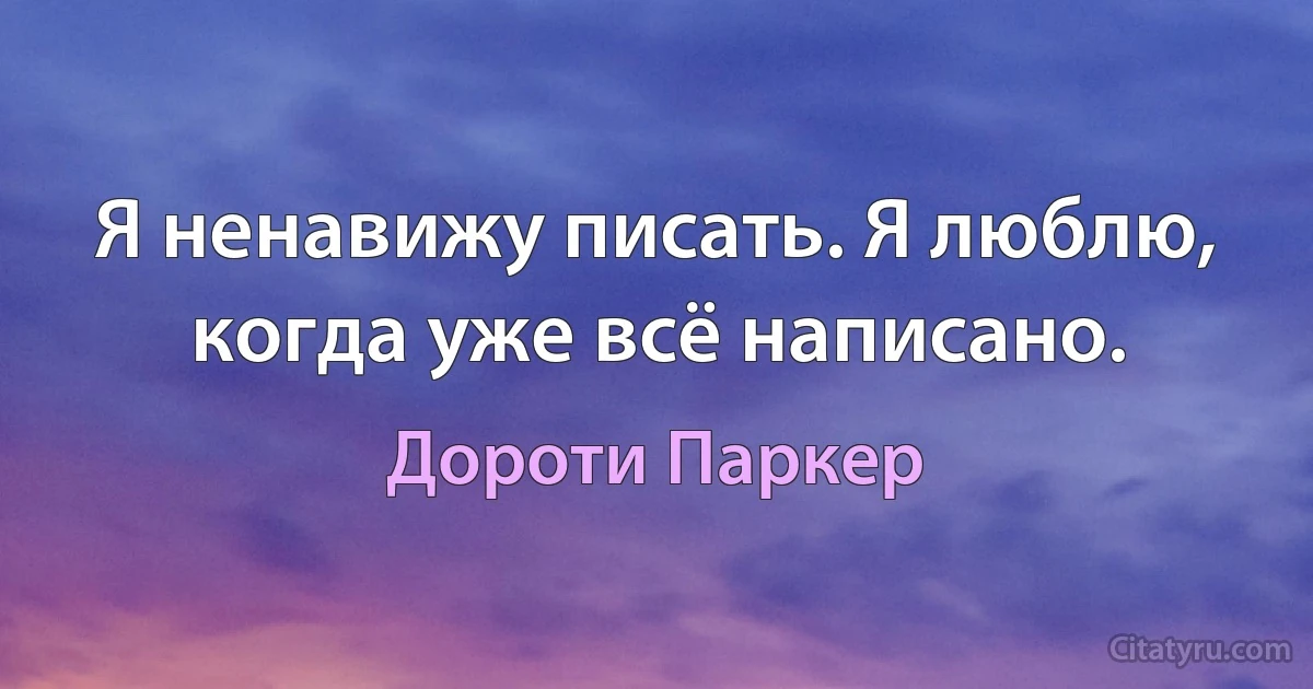 Я ненавижу писать. Я люблю, когда уже всё написано. (Дороти Паркер)