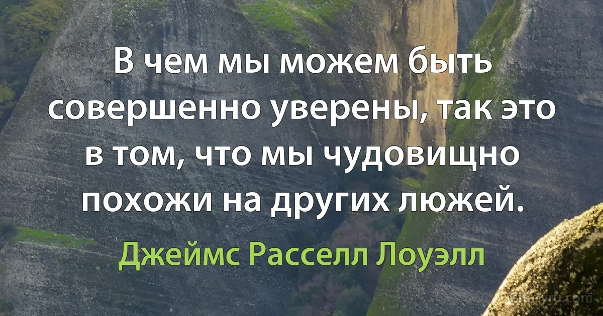 В чем мы можем быть совершенно уверены, так это в том, что мы чудовищно похожи на других люжей. (Джеймс Расселл Лоуэлл)