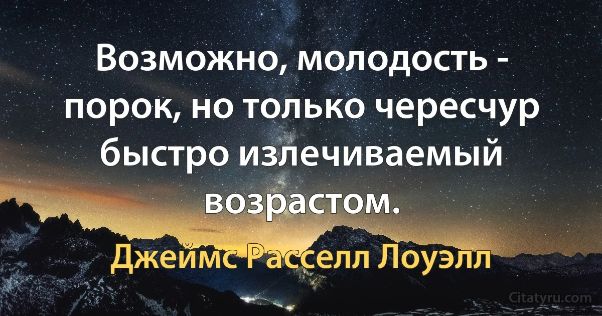 Возможно, молодость - порок, но только чересчур быстро излечиваемый возрастом. (Джеймс Расселл Лоуэлл)