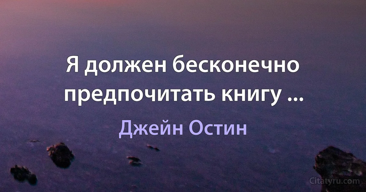 Я должен бесконечно предпочитать книгу ... (Джейн Остин)