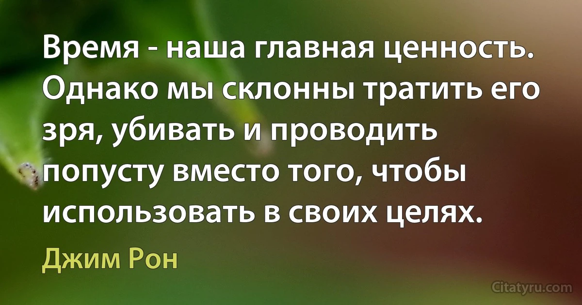 Время - наша главная ценность. Однако мы склонны тратить его зря, убивать и проводить попусту вместо того, чтобы использовать в своих целях. (Джим Рон)