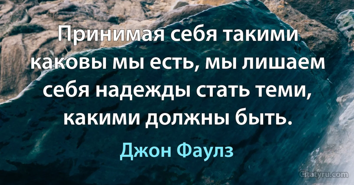 Принимая себя такими каковы мы есть, мы лишаем себя надежды стать теми, какими должны быть. (Джон Фаулз)