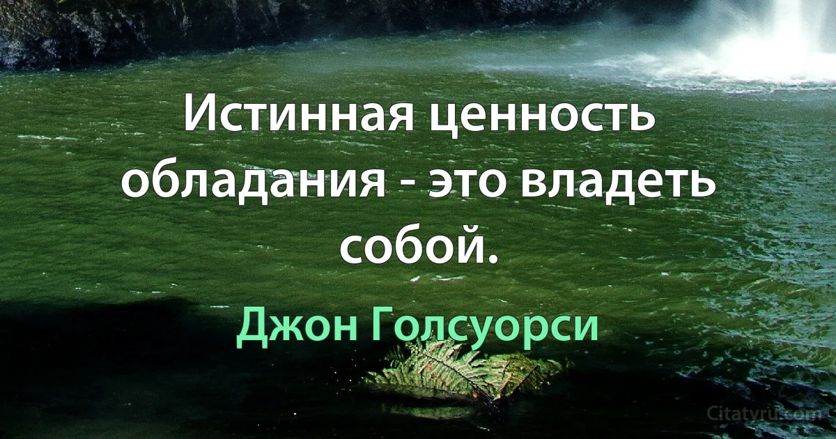 Истинная ценность обладания - это владеть собой. (Джон Голсуорси)