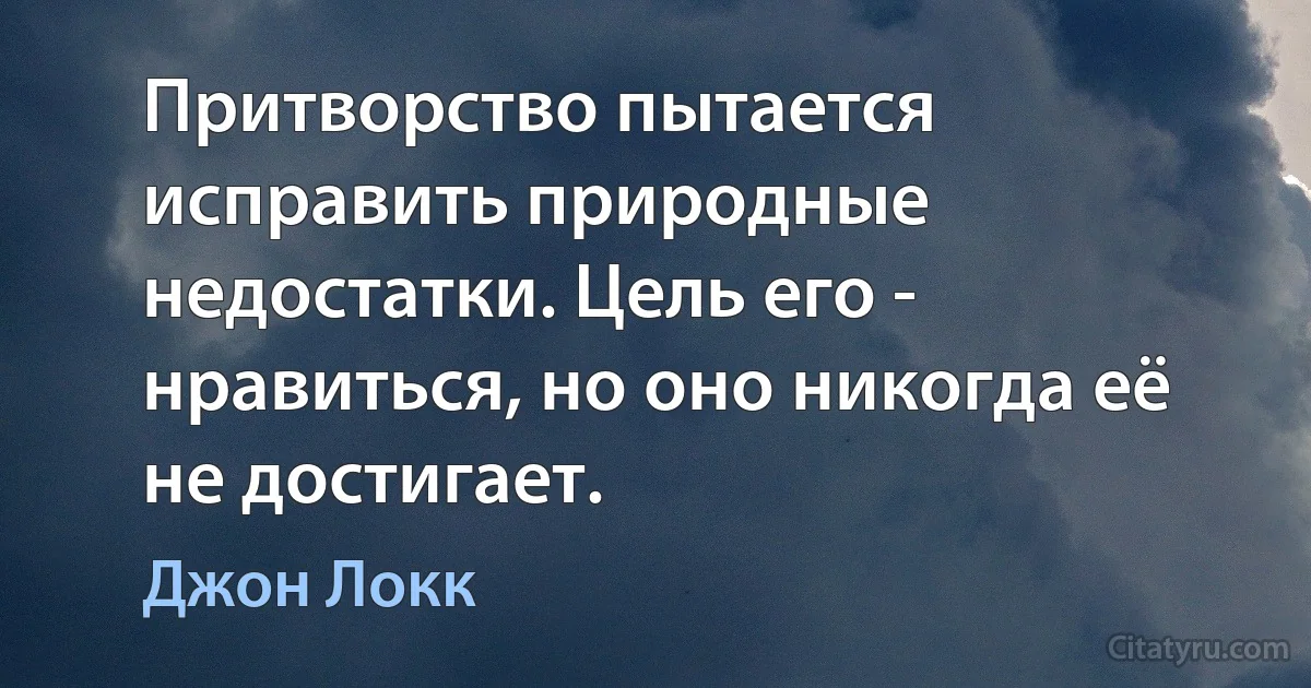 Притворство пытается исправить природные недостатки. Цель его - нравиться, но оно никогда её не достигает. (Джон Локк)