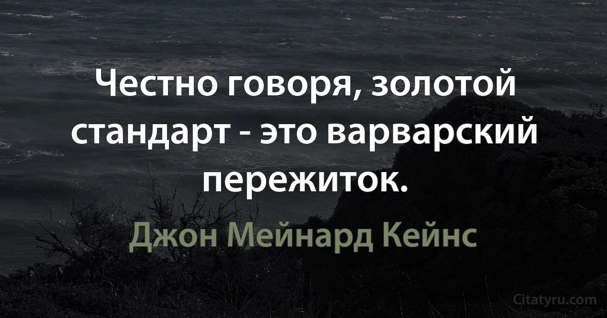 Честно говоря, золотой стандарт - это варварский пережиток. (Джон Мейнард Кейнс)