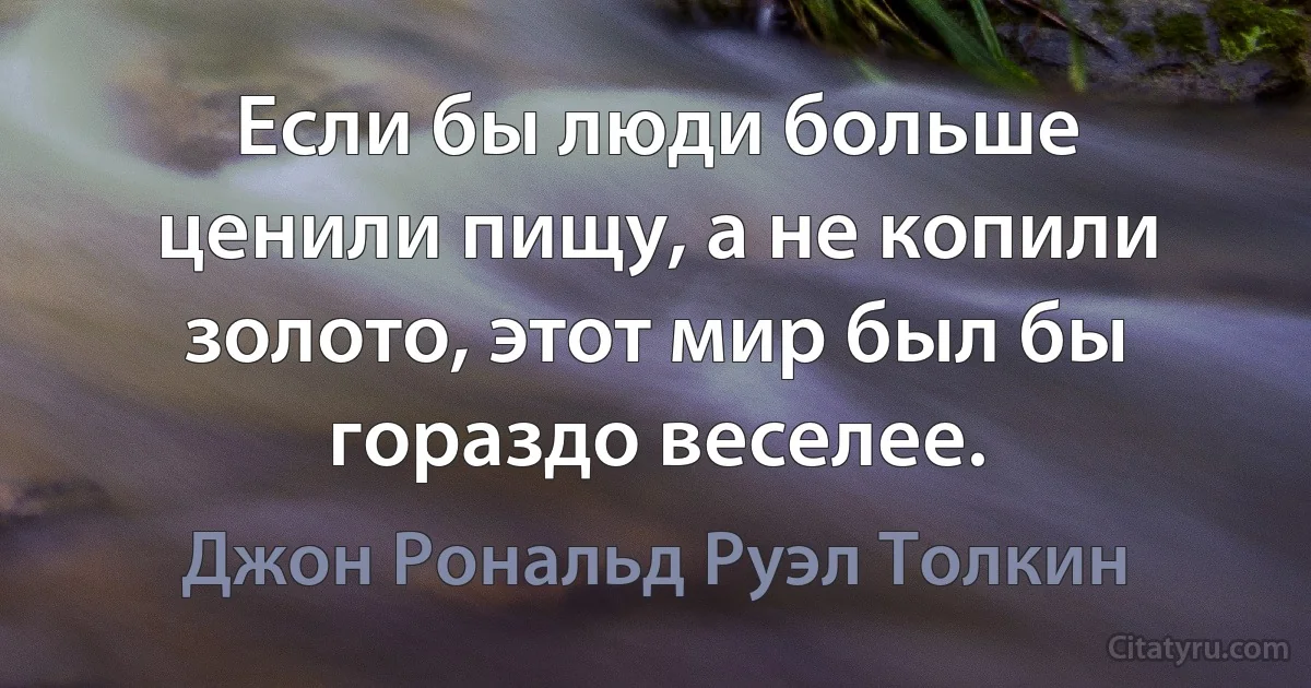 Если бы люди больше ценили пищу, а не копили золото, этот мир был бы гораздо веселее. (Джон Рональд Руэл Толкин)