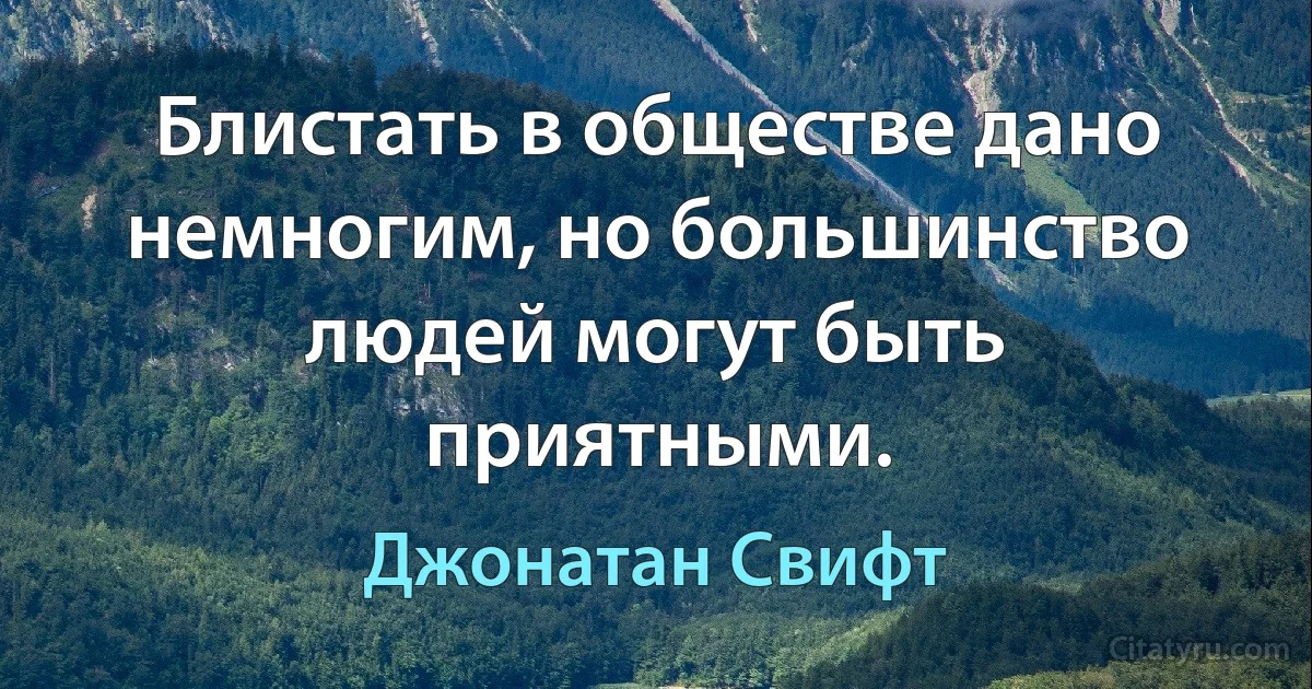 Блистать в обществе дано немногим, но большинство людей могут быть приятными. (Джонатан Свифт)