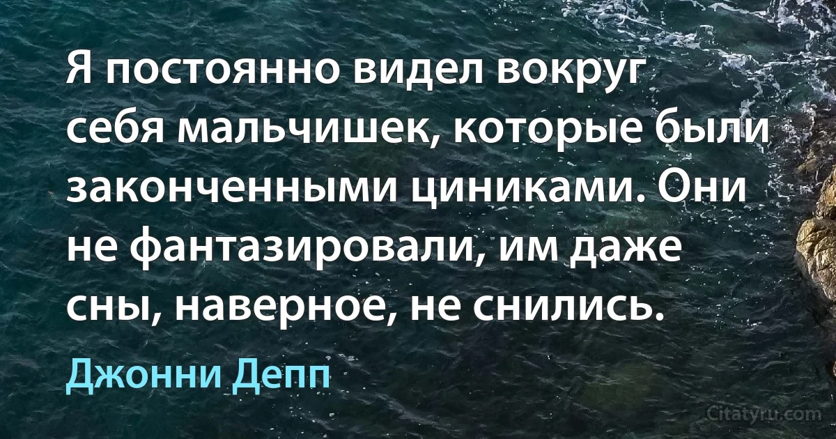 Я постоянно видел вокруг себя мальчишек, которые были законченными циниками. Они не фантазировали, им даже сны, наверное, не снились. (Джонни Депп)